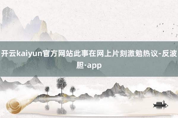 开云kaiyun官方网站此事在网上片刻激勉热议-反波胆·app