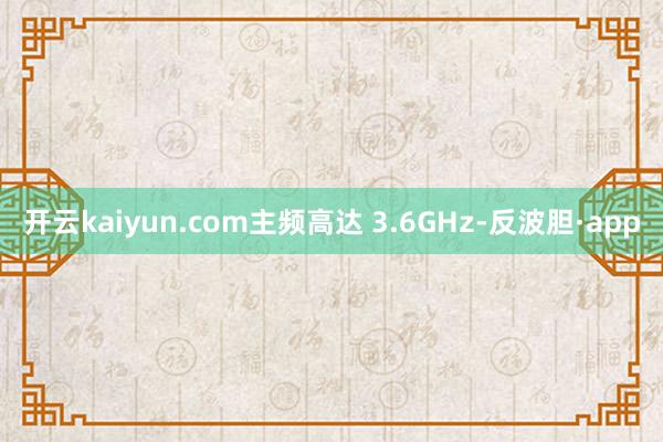 开云kaiyun.com主频高达 3.6GHz-反波胆·app