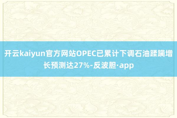 开云kaiyun官方网站OPEC已累计下调石油蹂躏增长预测达27%-反波胆·app