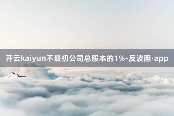 开云kaiyun不最初公司总股本的1%-反波胆·app