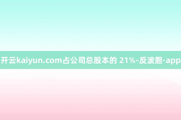 开云kaiyun.com占公司总股本的 21%-反波胆·app