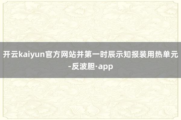 开云kaiyun官方网站并第一时辰示知报装用热单元-反波胆·app