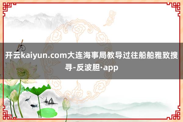 开云kaiyun.com大连海事局教导过往船舶雅致搜寻-反波胆·app