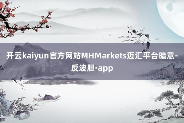 开云kaiyun官方网站MHMarkets迈汇平台暗意-反波胆·app