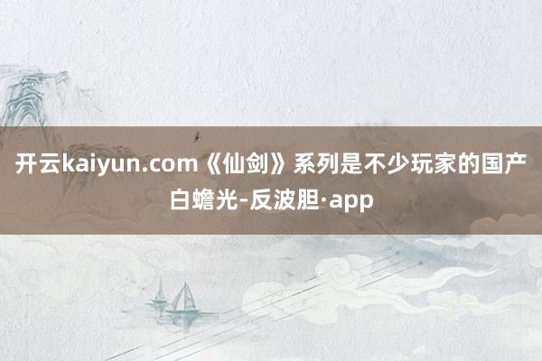 开云kaiyun.com《仙剑》系列是不少玩家的国产白蟾光-反波胆·app