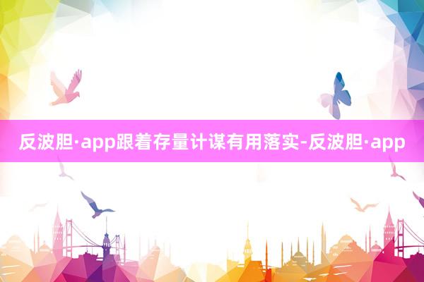 反波胆·app跟着存量计谋有用落实-反波胆·app