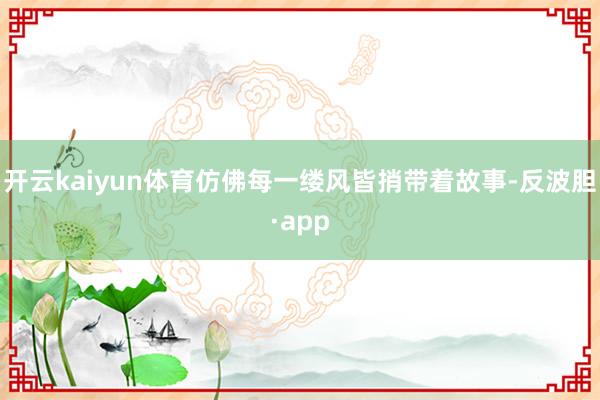 开云kaiyun体育仿佛每一缕风皆捎带着故事-反波胆·app