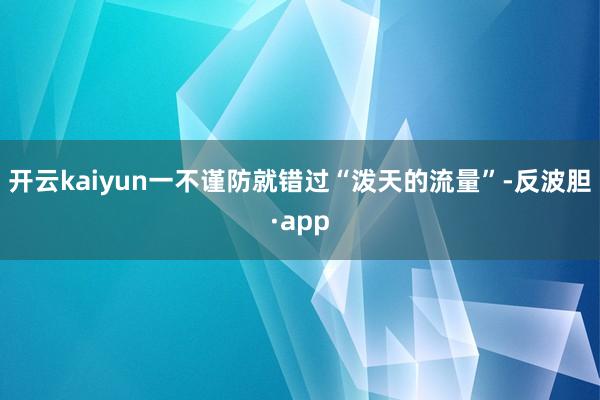 开云kaiyun一不谨防就错过“泼天的流量”-反波胆·app