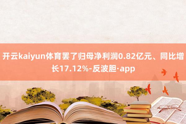 开云kaiyun体育罢了归母净利润0.82亿元、同比增长17.12%-反波胆·app