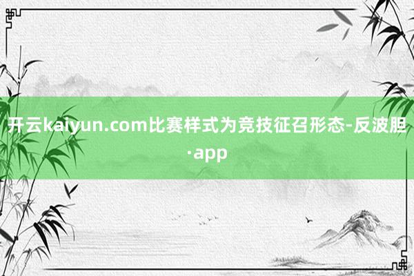 开云kaiyun.com比赛样式为竞技征召形态-反波胆·app