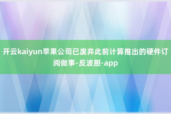 开云kaiyun苹果公司已废弃此前计算推出的硬件订阅做事-反波胆·app