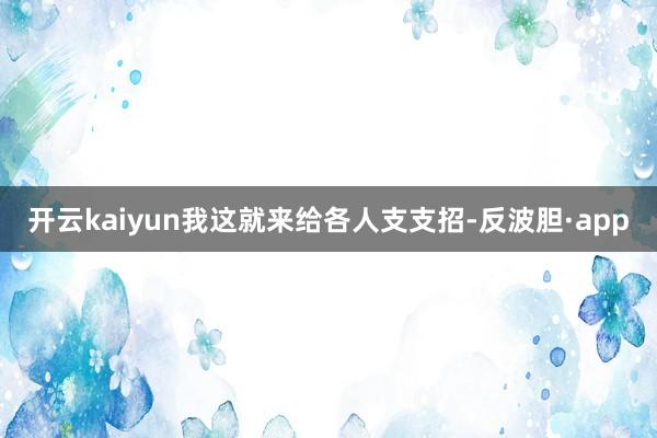 开云kaiyun我这就来给各人支支招-反波胆·app