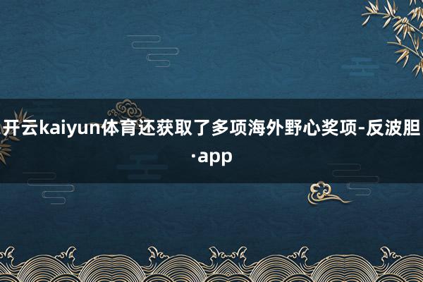 开云kaiyun体育还获取了多项海外野心奖项-反波胆·app