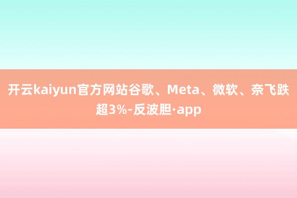 开云kaiyun官方网站谷歌、Meta、微软、奈飞跌超3%-反波胆·app