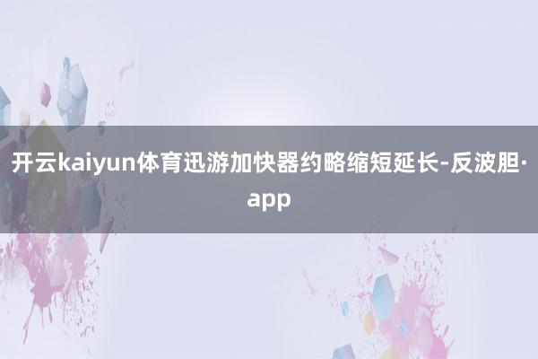 开云kaiyun体育迅游加快器约略缩短延长-反波胆·app