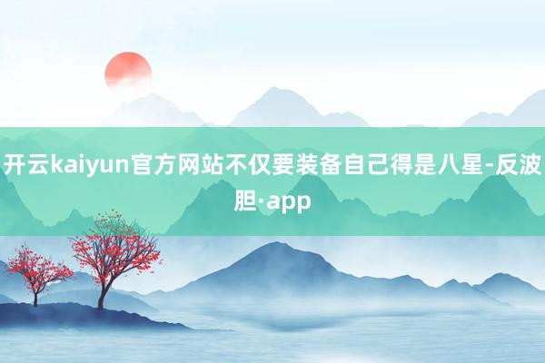 开云kaiyun官方网站不仅要装备自己得是八星-反波胆·app