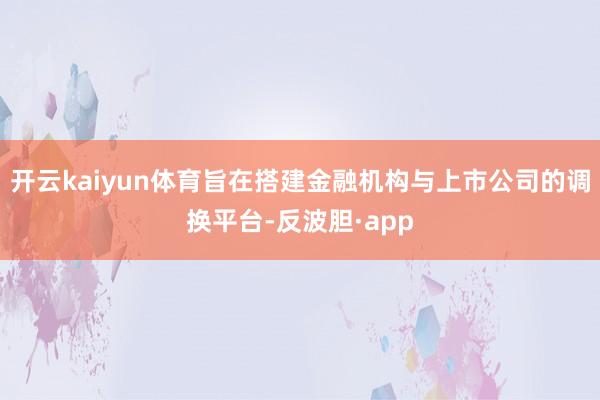 开云kaiyun体育旨在搭建金融机构与上市公司的调换平台-反波胆·app