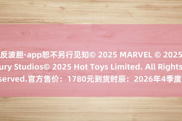 反波胆·app恕不另行见知© 2025 MARVEL © 2025 20th Century Studios© 2025 Hot Toys Limited. All Rights Reserved.官方售价：1780元到货时辰：2026年4季度 发布于：广东省-反波胆·app