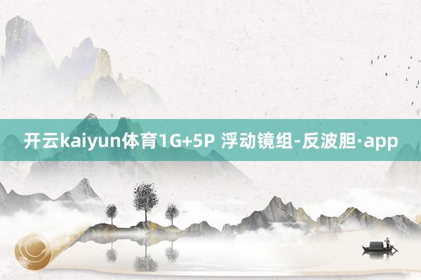 开云kaiyun体育1G+5P 浮动镜组-反波胆·app