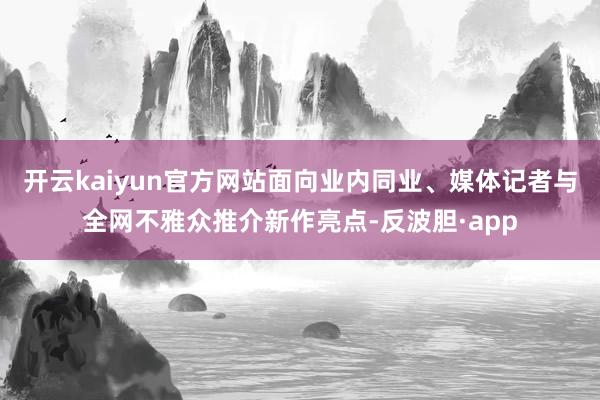 开云kaiyun官方网站面向业内同业、媒体记者与全网不雅众推介新作亮点-反波胆·app