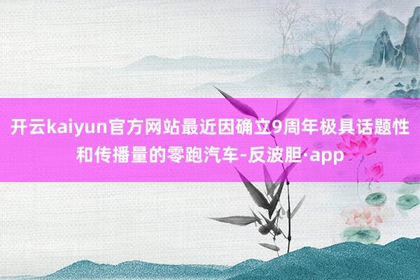 开云kaiyun官方网站最近因确立9周年极具话题性和传播量的零跑汽车-反波胆·app