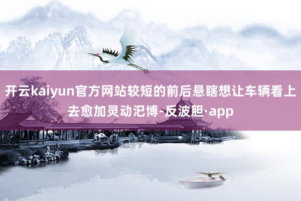 开云kaiyun官方网站较短的前后悬瞎想让车辆看上去愈加灵动汜博-反波胆·app