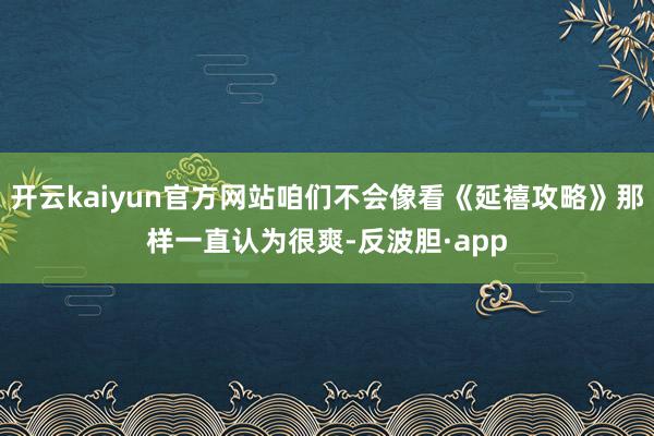 开云kaiyun官方网站咱们不会像看《延禧攻略》那样一直认为很爽-反波胆·app