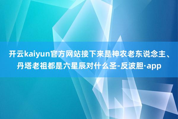 开云kaiyun官方网站接下来是神农老东说念主、丹塔老祖都是六星辰对什么圣-反波胆·app