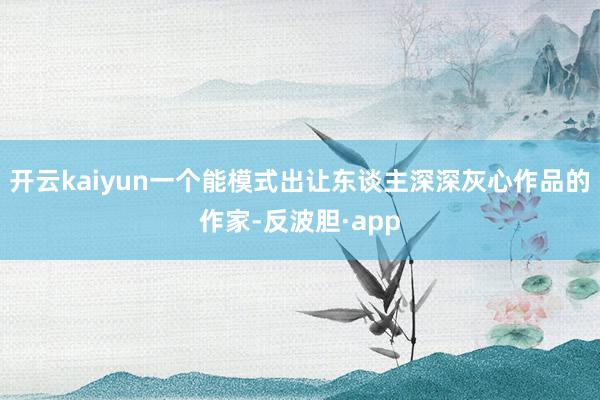 开云kaiyun一个能模式出让东谈主深深灰心作品的作家-反波胆·app