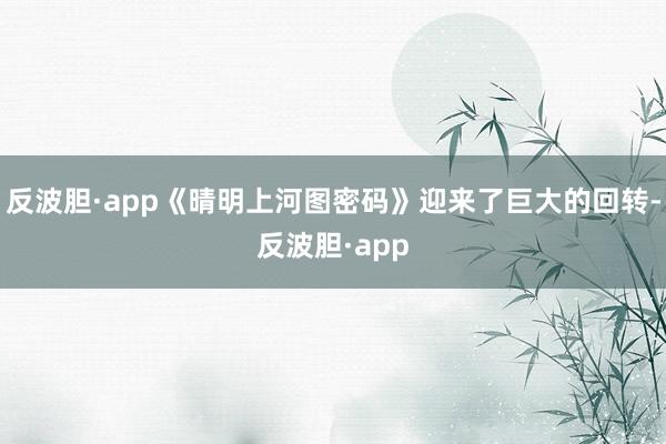 反波胆·app《晴明上河图密码》迎来了巨大的回转-反波胆·app