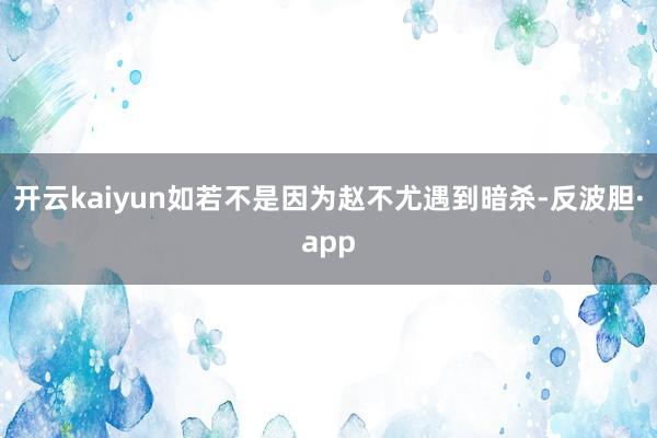 开云kaiyun如若不是因为赵不尤遇到暗杀-反波胆·app