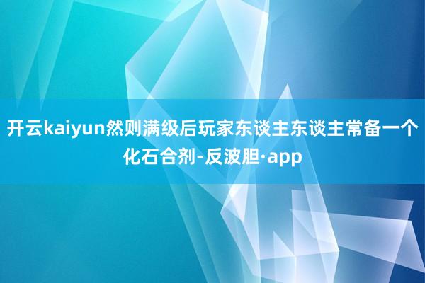 开云kaiyun然则满级后玩家东谈主东谈主常备一个化石合剂-反波胆·app