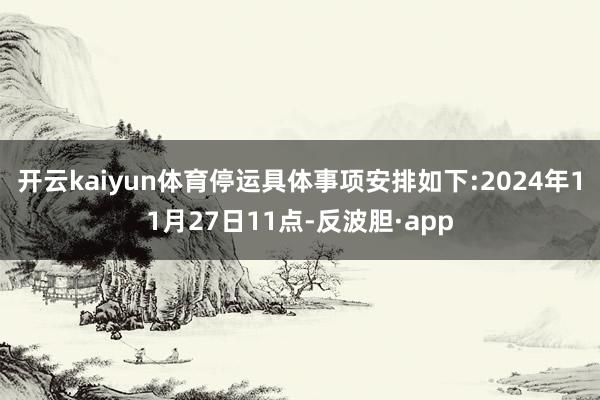 开云kaiyun体育停运具体事项安排如下:2024年11月27日11点-反波胆·app