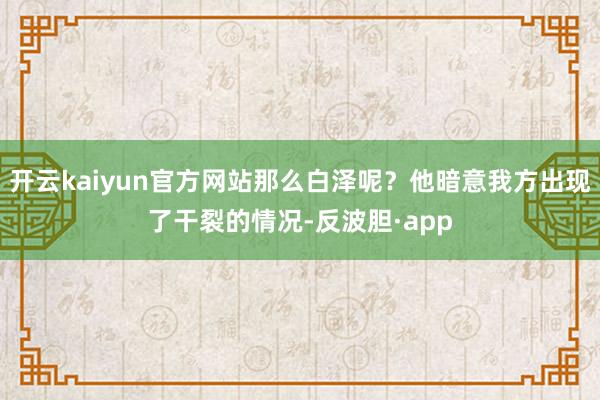 开云kaiyun官方网站那么白泽呢？他暗意我方出现了干裂的情况-反波胆·app