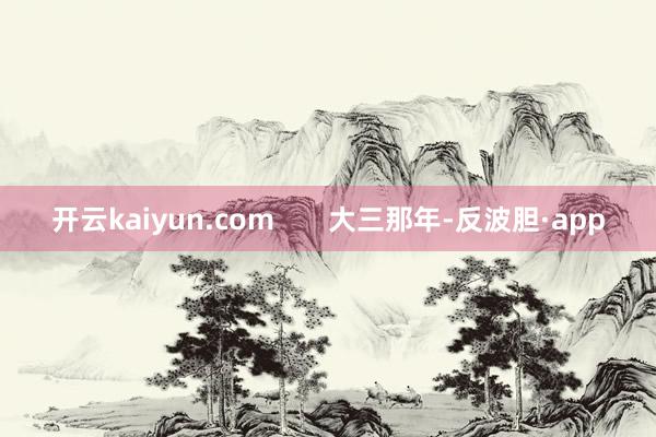 开云kaiyun.com       大三那年-反波胆·app