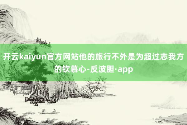 开云kaiyun官方网站他的旅行不外是为超过志我方的钦慕心-反波胆·app