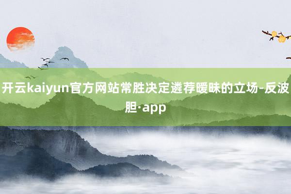 开云kaiyun官方网站常胜决定遴荐暧昧的立场-反波胆·app