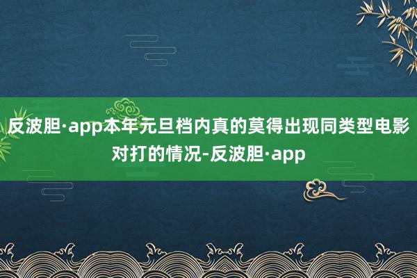 反波胆·app本年元旦档内真的莫得出现同类型电影对打的情况-反波胆·app