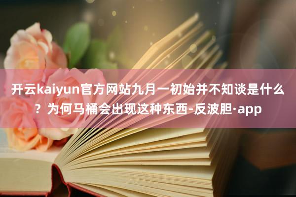 开云kaiyun官方网站九月一初始并不知谈是什么？为何马桶会出现这种东西-反波胆·app