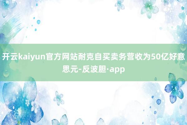 开云kaiyun官方网站耐克自买卖务营收为50亿好意思元-反波胆·app