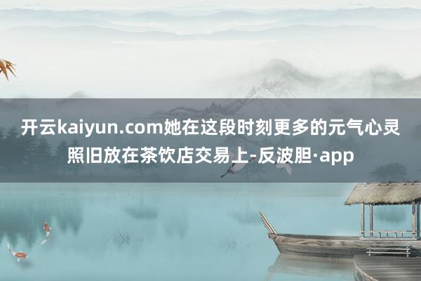 开云kaiyun.com她在这段时刻更多的元气心灵照旧放在茶饮店交易上-反波胆·app