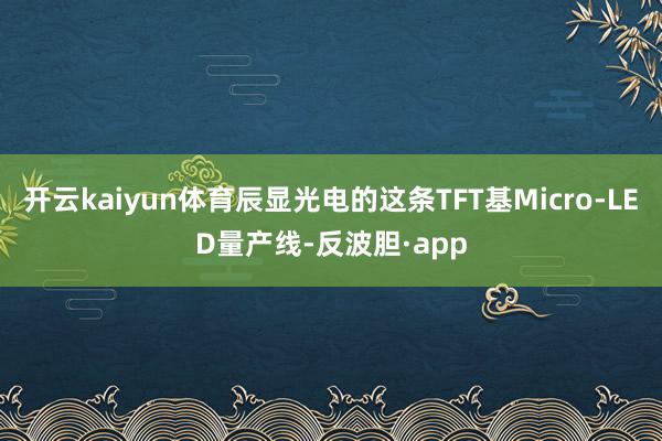 开云kaiyun体育辰显光电的这条TFT基Micro-LED量产线-反波胆·app