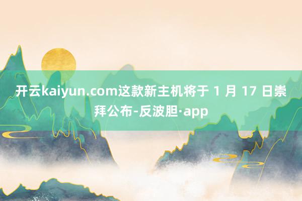 开云kaiyun.com这款新主机将于 1 月 17 日崇拜公布-反波胆·app