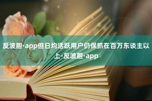 反波胆·app但日均活跃用户仍保抓在百万东谈主以上-反波胆·app