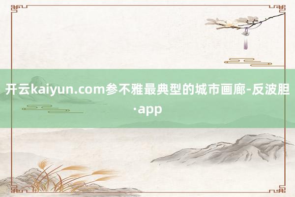 开云kaiyun.com参不雅最典型的城市画廊-反波胆·app