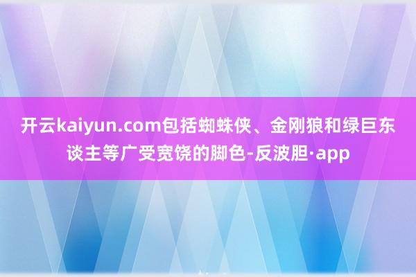 开云kaiyun.com包括蜘蛛侠、金刚狼和绿巨东谈主等广受宽饶的脚色-反波胆·app