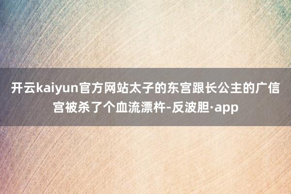 开云kaiyun官方网站太子的东宫跟长公主的广信宫被杀了个血流漂杵-反波胆·app