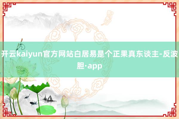 开云kaiyun官方网站白居易是个正果真东谈主-反波胆·app