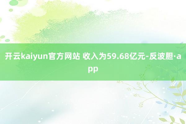 开云kaiyun官方网站 收入为59.68亿元-反波胆·app