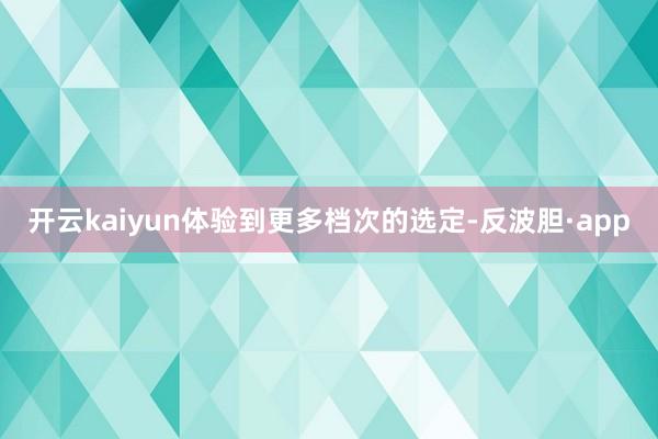 开云kaiyun体验到更多档次的选定-反波胆·app